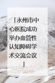 永州市中心医院成功举办血管性认知障碍学术交流会议