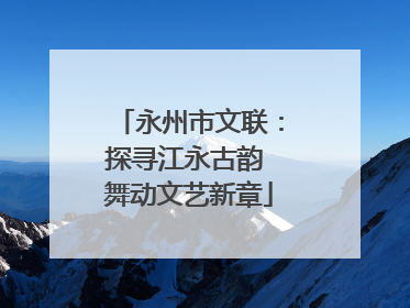 永州市文联：探寻江永古韵 舞动文艺新章