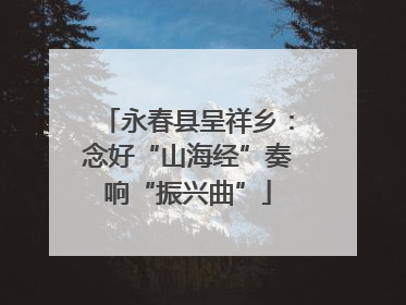 永春县呈祥乡：念好“山海经”奏响“振兴曲”