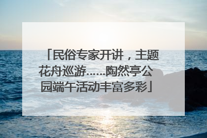 民俗专家开讲，主题花舟巡游……陶然亭公园端午活动丰富多彩