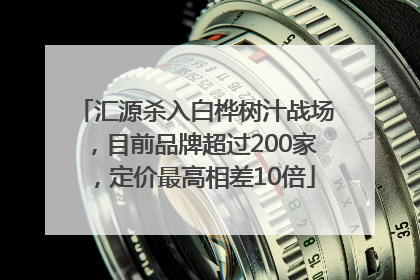 汇源杀入白桦树汁战场，目前品牌超过200家，定价最高相差10倍