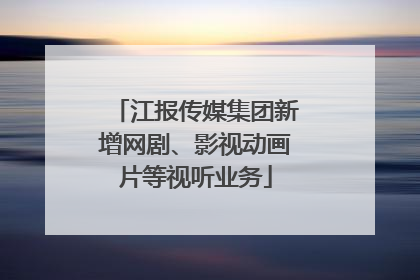 江报传媒集团新增网剧、影视动画片等视听业务