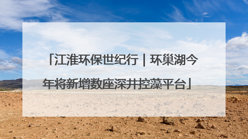 江淮环保世纪行｜环巢湖今年将新增数座深井控藻平台