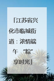 江苏省兴化市临城街道：浓情端午 “粽”享时光