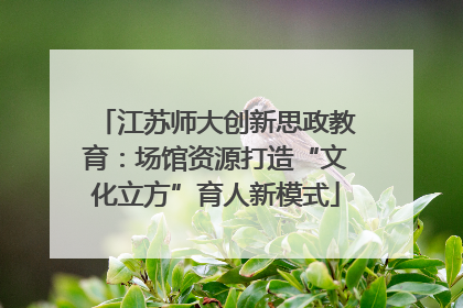 江苏师大创新思政教育：场馆资源打造“文化立方”育人新模式