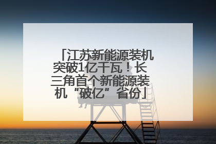 江苏新能源装机突破1亿千瓦！长三角首个新能源装机“破亿”省份