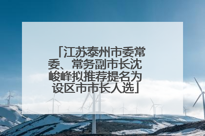 江苏泰州市委常委、常务副市长沈峻峰拟推荐提名为设区市市长人选