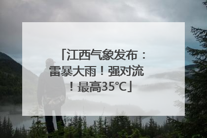 江西气象发布：雷暴大雨！强对流！最高35℃