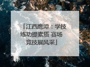 江西鹰潭：学技练功提素质 赛场竞技展风采
