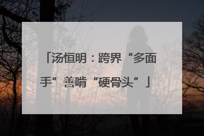 汤恒明：跨界“多面手”善啃“硬骨头”