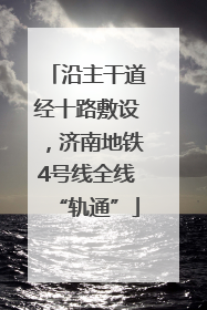 沿主干道经十路敷设，济南地铁4号线全线“轨通”