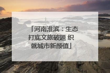 河南淮滨：生态打底文旅破题 织就城市新颜值