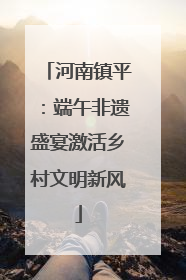 河南镇平：端午非遗盛宴激活乡村文明新风