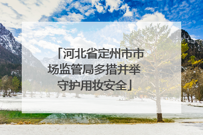 河北省定州市市场监管局多措并举守护用妆安全