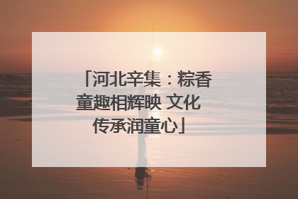 河北辛集：粽香童趣相辉映 文化传承润童心