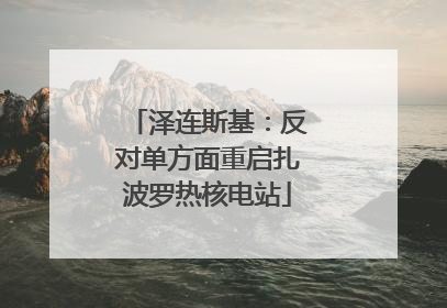 泽连斯基：反对单方面重启扎波罗热核电站