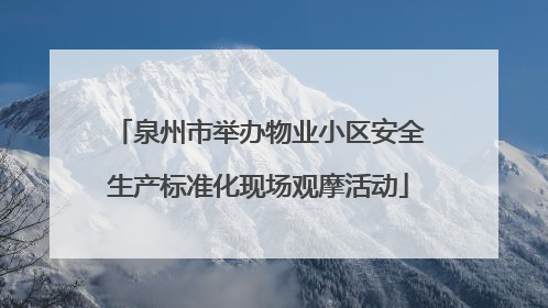 泉州市举办物业小区安全生产标准化现场观摩活动