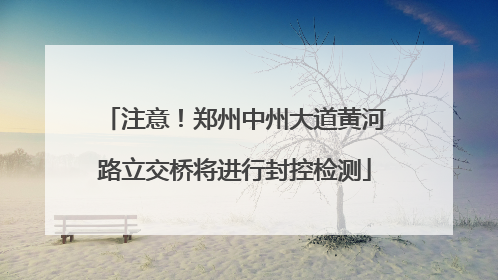 注意！郑州中州大道黄河路立交桥将进行封控检测
