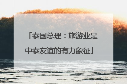 泰国总理：旅游业是中泰友谊的有力象征