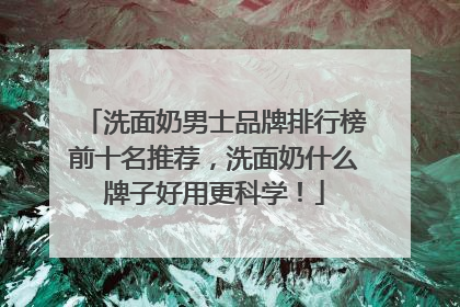 洗面奶男士品牌排行榜前十名推荐，洗面奶什么牌子好用更科学！