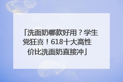 洗面奶哪款好用？学生党狂喜！618十大高性价比洗面奶直接冲