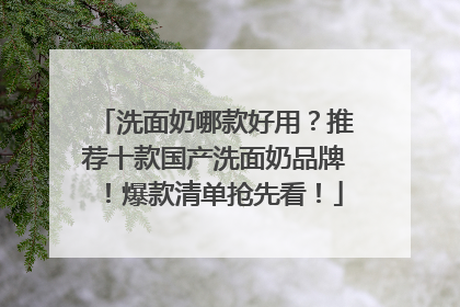 洗面奶哪款好用？推荐十款国产洗面奶品牌！爆款清单抢先看！