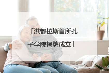 洪都拉斯首所孔子学院揭牌成立