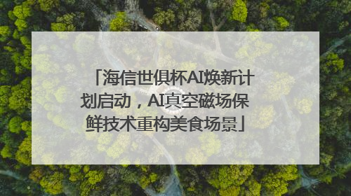 海信世俱杯AI焕新计划启动，AI真空磁场保鲜技术重构美食场景