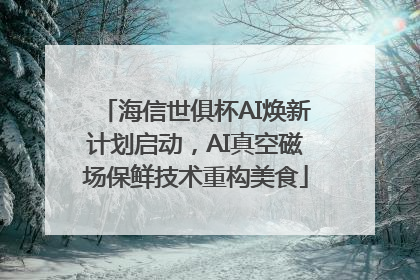 海信世俱杯AI焕新计划启动，AI真空磁场保鲜技术重构美食