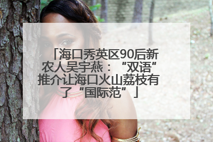 海口秀英区90后新农人吴宇燕：“双语”推介让海口火山荔枝有了“国际范”