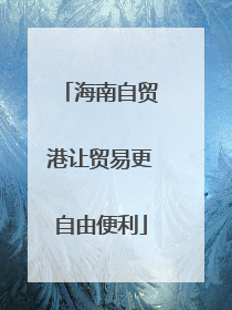 海南自贸港让贸易更自由便利
