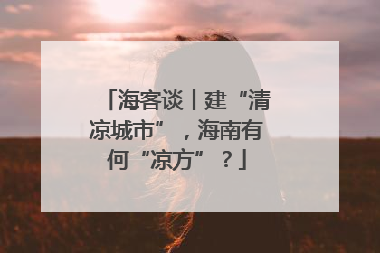 海客谈丨建“清凉城市”，海南有何“凉方”？