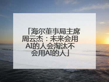 海尔董事局主席周云杰：未来会用AI的人会淘汰不会用AI的人
