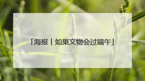 海报丨如果文物会过端午