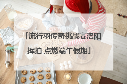 流行羽传奇挑战赛洛阳挥拍 点燃端午假期
