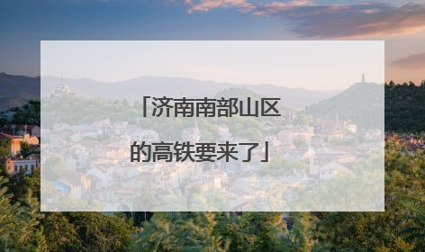 济南南部山区的高铁要来了