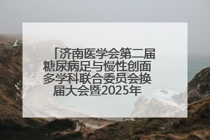 济南医学会第二届糖尿病足与慢性创面多学科联合委员会换届大会暨2025年学术年会成功举行