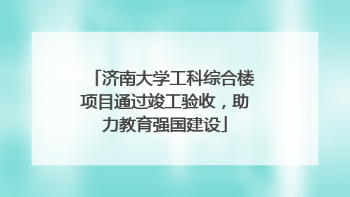 济南大学工科综合楼项目通过竣工验收，助力教育强国建设