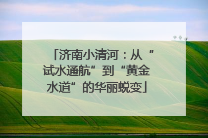济南小清河：从“试水通航”到“黄金水道”的华丽蜕变