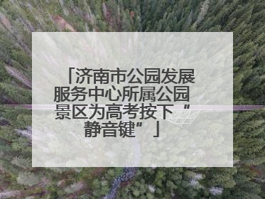 济南市公园发展服务中心所属公园景区为高考按下“静音键”