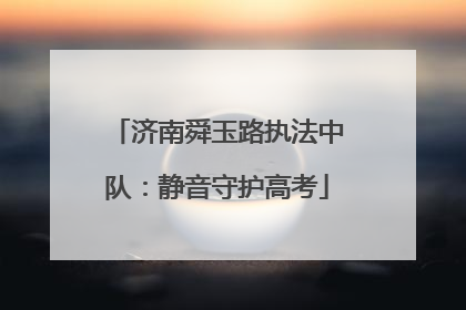 济南舜玉路执法中队：静音守护高考