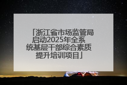 浙江省市场监管局启动2025年全系统基层干部综合素质提升培训项目