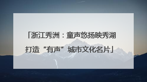 浙江秀洲：童声悠扬映秀湖 打造“有声”城市文化名片