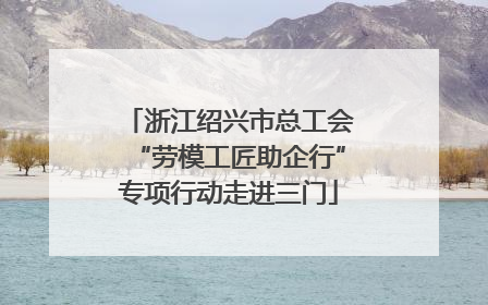 浙江绍兴市总工会“劳模工匠助企行”专项行动走进三门
