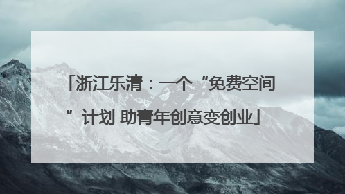 浙江乐清：一个“免费空间”计划 助青年创意变创业