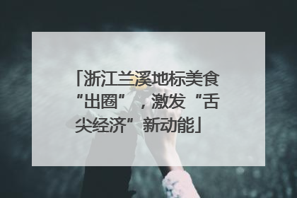 浙江兰溪地标美食“出圈”，激发“舌尖经济”新动能
