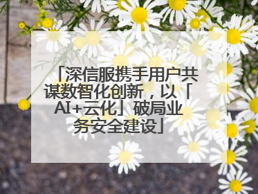 深信服携手用户共谋数智化创新，以「AI+云化」破局业务安全建设