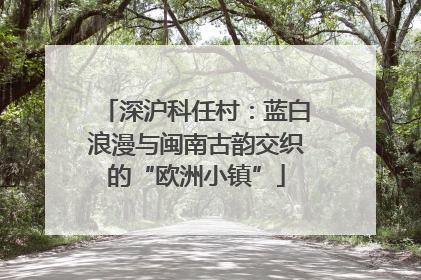 深沪科任村：蓝白浪漫与闽南古韵交织的“欧洲小镇”