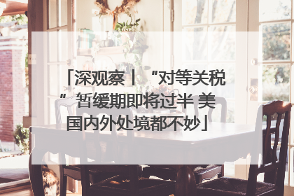 深观察丨“对等关税”暂缓期即将过半 美国内外处境都不妙