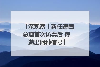 深观察丨新任德国总理首次访美后 传递出何种信号
